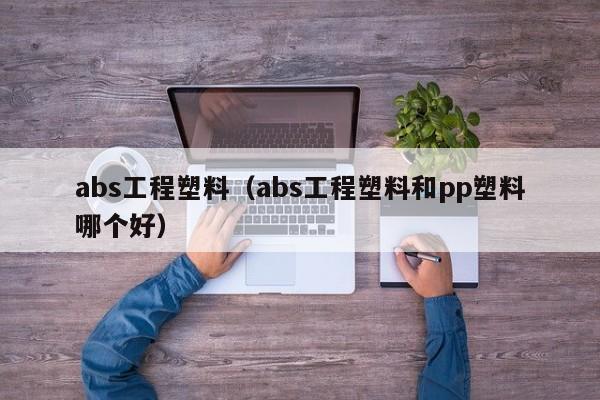 abs工程塑料（abs工程塑料和pp塑料哪个好）