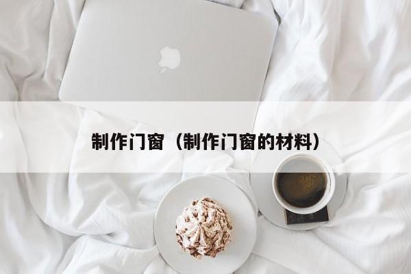 制作门窗（制作门窗的材料）