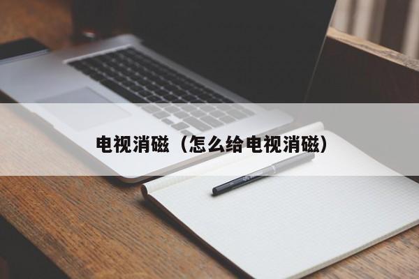 电视消磁（怎么给电视消磁）