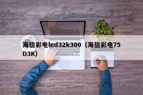 海信彩电led32k300（海信彩电75D3K）