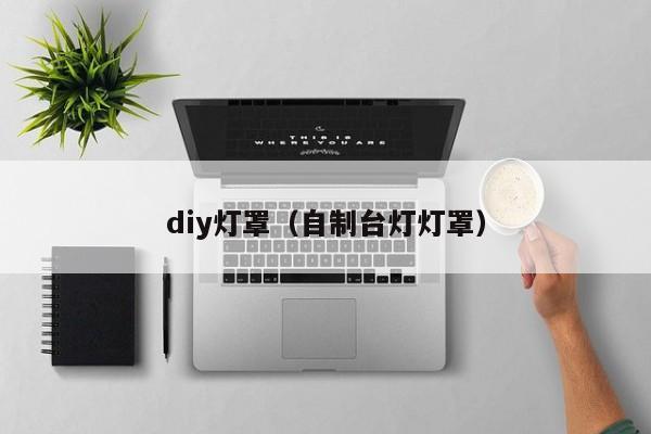 diy灯罩（自制台灯灯罩）