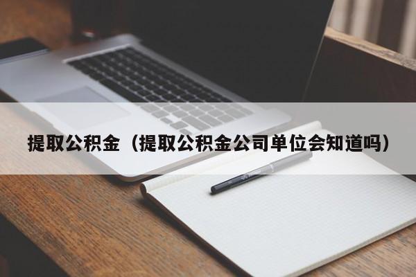 提取公积金（提取公积金公司单位会知道吗）