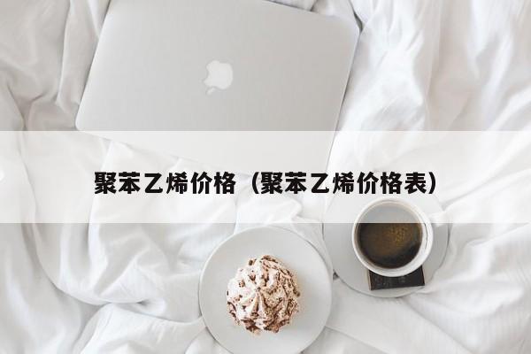 聚苯乙烯价格（聚苯乙烯价格表）