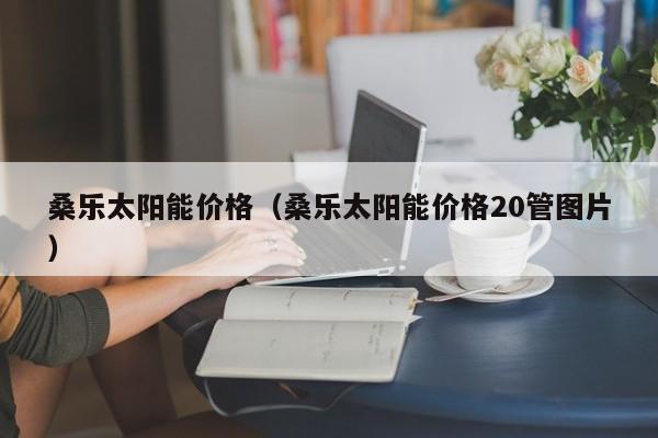 桑乐太阳能价格（桑乐太阳能价格20管图片）