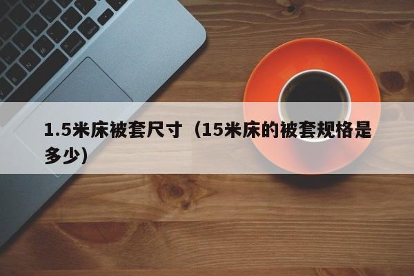 1.5米床被套尺寸（15米床的被套规格是多少）