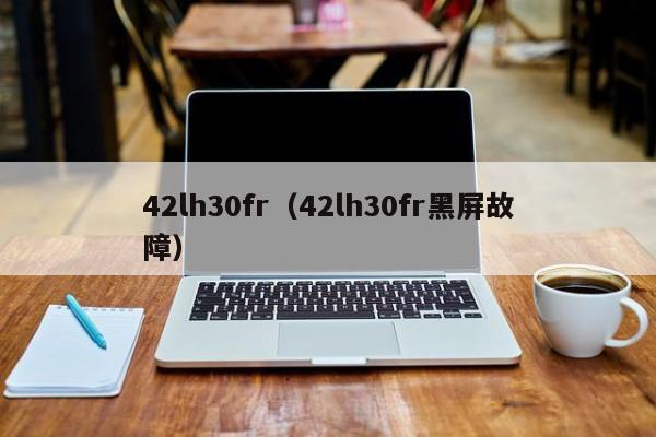 42lh30fr（42lh30fr黑屏故障）