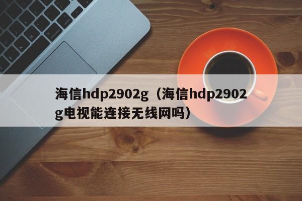 海信hdp2902g（海信hdp2902g电视能连接无线网吗）