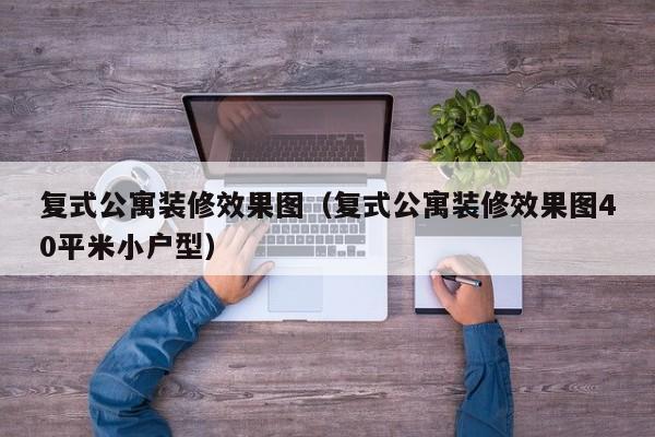 复式公寓装修效果图（复式公寓装修效果图40平米小户型）