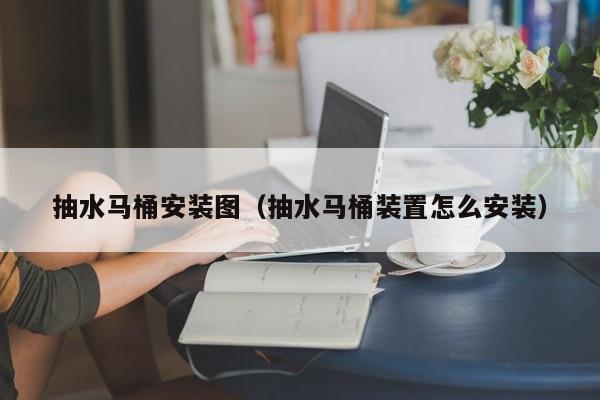 抽水马桶安装图（抽水马桶装置怎么安装）