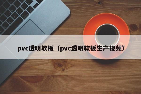 pvc透明软板（pvc透明软板生产视频）