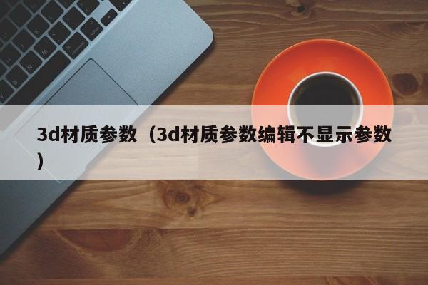 3d材质参数（3d材质参数编辑不显示参数）