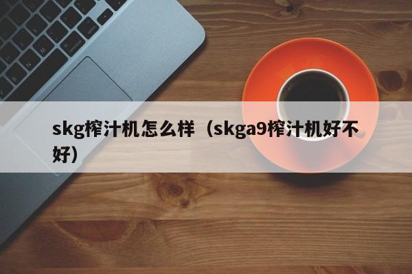 skg榨汁机怎么样（skga9榨汁机好不好）