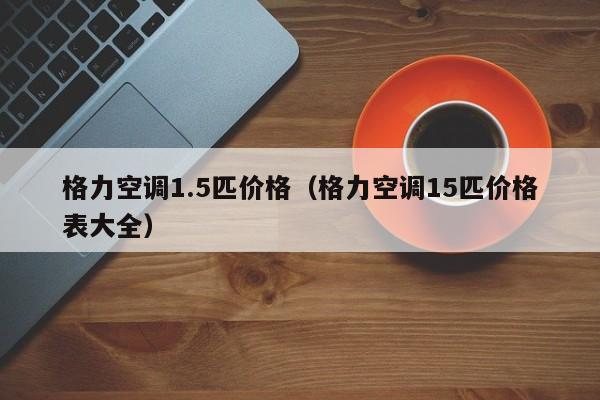 格力空调1.5匹价格（格力空调15匹价格表大全）