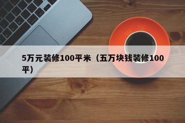 5万元装修100平米（五万块钱装修100平）