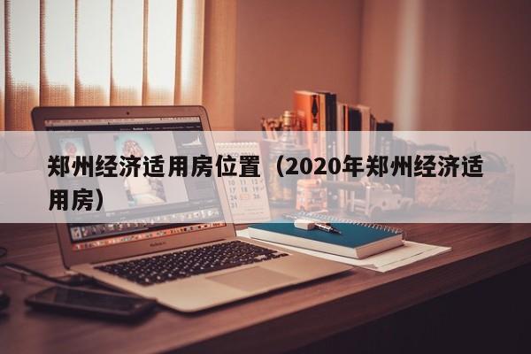 郑州经济适用房位置（2020年郑州经济适用房）